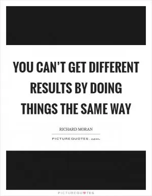 You can’t get different results by doing things the same way Picture Quote #1