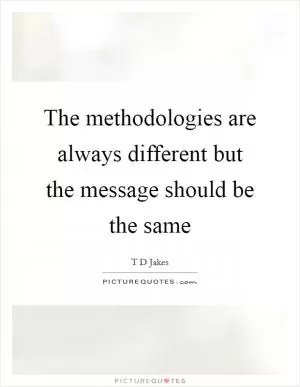 The methodologies are always different but the message should be the same Picture Quote #1