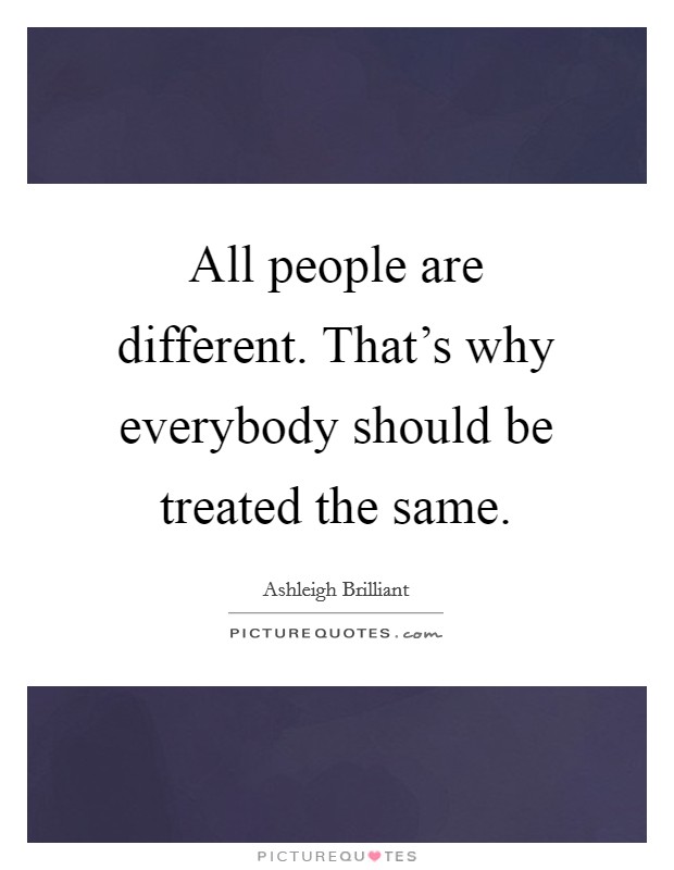 All people are different. That's why everybody should be treated the same. Picture Quote #1