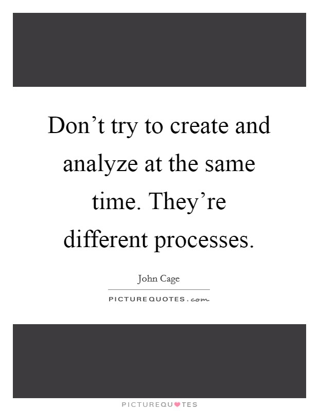 Don't try to create and analyze at the same time. They're different processes. Picture Quote #1
