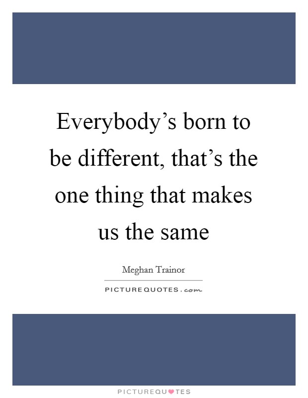 Everybody's born to be different, that's the one thing that makes us the same Picture Quote #1