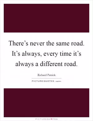 There’s never the same road. It’s always, every time it’s always a different road Picture Quote #1