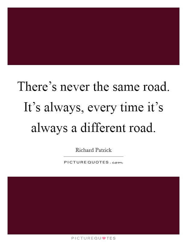 There's never the same road. It's always, every time it's always a different road. Picture Quote #1