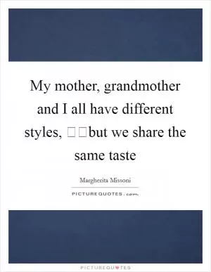 My mother, grandmother and I all have different styles, but we share the same taste Picture Quote #1