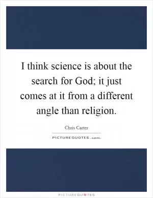 I think science is about the search for God; it just comes at it from a different angle than religion Picture Quote #1