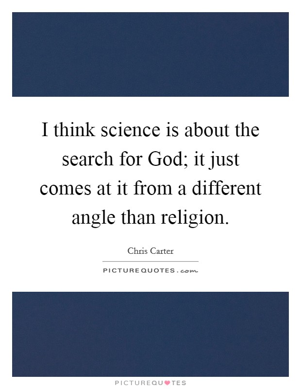 I think science is about the search for God; it just comes at it from a different angle than religion. Picture Quote #1