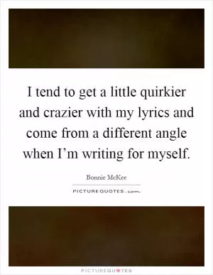 I tend to get a little quirkier and crazier with my lyrics and come from a different angle when I’m writing for myself Picture Quote #1
