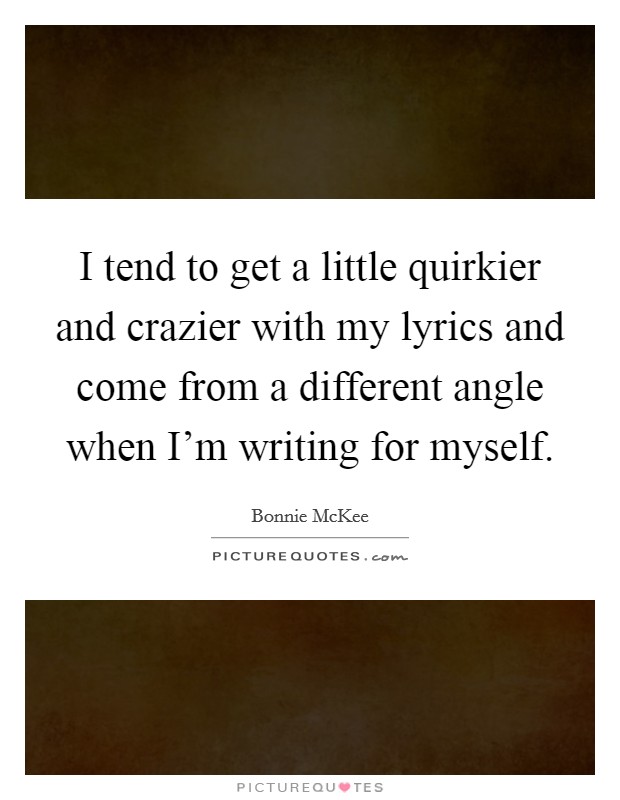 I tend to get a little quirkier and crazier with my lyrics and come from a different angle when I'm writing for myself. Picture Quote #1