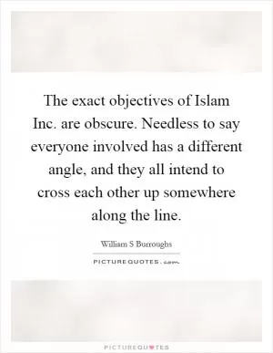 The exact objectives of Islam Inc. are obscure. Needless to say everyone involved has a different angle, and they all intend to cross each other up somewhere along the line Picture Quote #1
