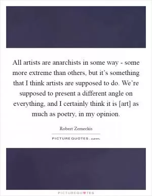 All artists are anarchists in some way - some more extreme than others, but it’s something that I think artists are supposed to do. We’re supposed to present a different angle on everything, and I certainly think it is [art] as much as poetry, in my opinion Picture Quote #1