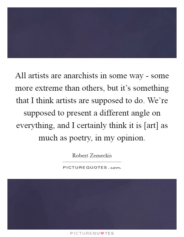All artists are anarchists in some way - some more extreme than others, but it's something that I think artists are supposed to do. We're supposed to present a different angle on everything, and I certainly think it is [art] as much as poetry, in my opinion. Picture Quote #1