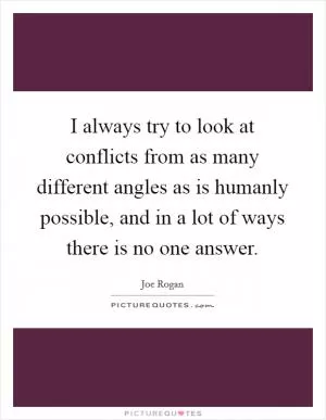 I always try to look at conflicts from as many different angles as is humanly possible, and in a lot of ways there is no one answer Picture Quote #1