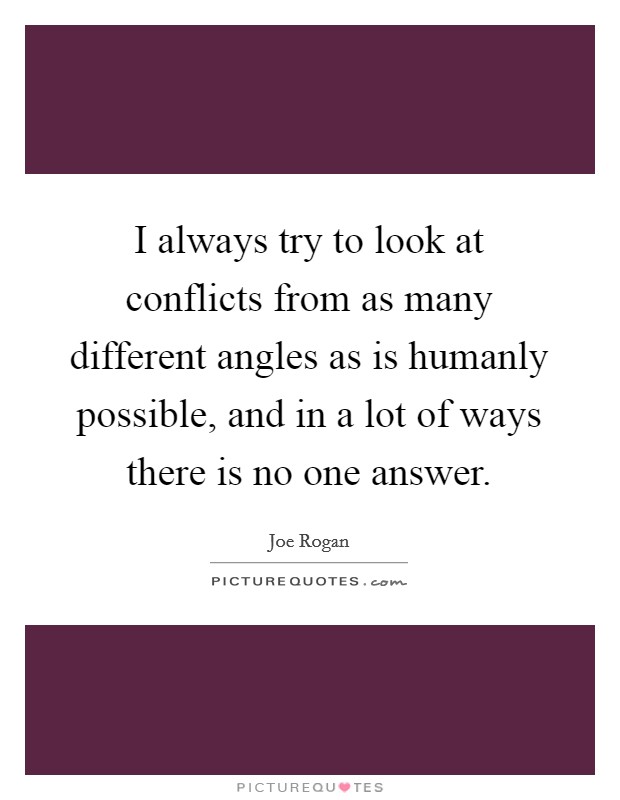I always try to look at conflicts from as many different angles as is humanly possible, and in a lot of ways there is no one answer. Picture Quote #1