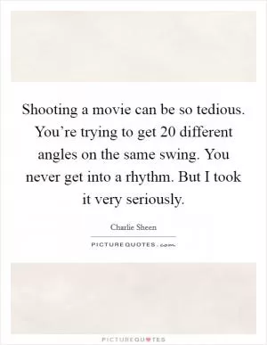 Shooting a movie can be so tedious. You’re trying to get 20 different angles on the same swing. You never get into a rhythm. But I took it very seriously Picture Quote #1
