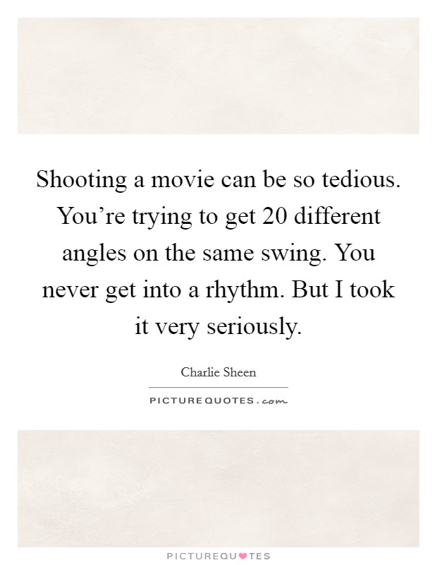 Shooting a movie can be so tedious. You're trying to get 20 different angles on the same swing. You never get into a rhythm. But I took it very seriously. Picture Quote #1