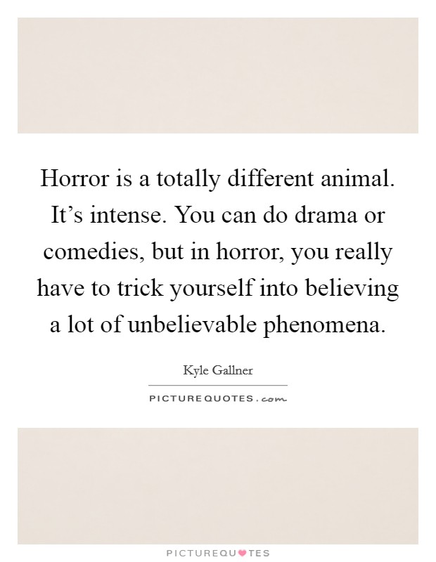 Horror is a totally different animal. It's intense. You can do drama or comedies, but in horror, you really have to trick yourself into believing a lot of unbelievable phenomena. Picture Quote #1