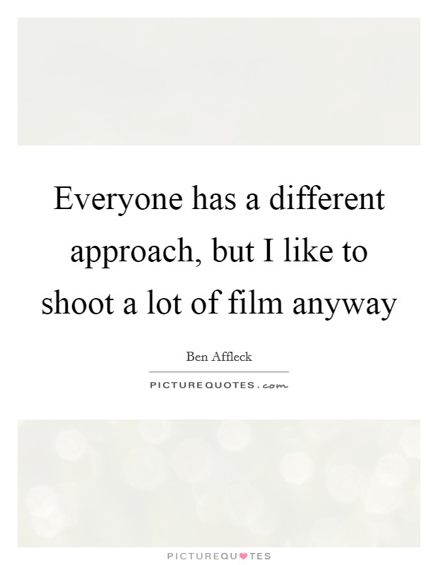 Everyone has a different approach, but I like to shoot a lot of film anyway Picture Quote #1