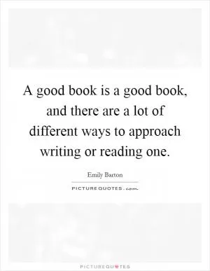 A good book is a good book, and there are a lot of different ways to approach writing or reading one Picture Quote #1