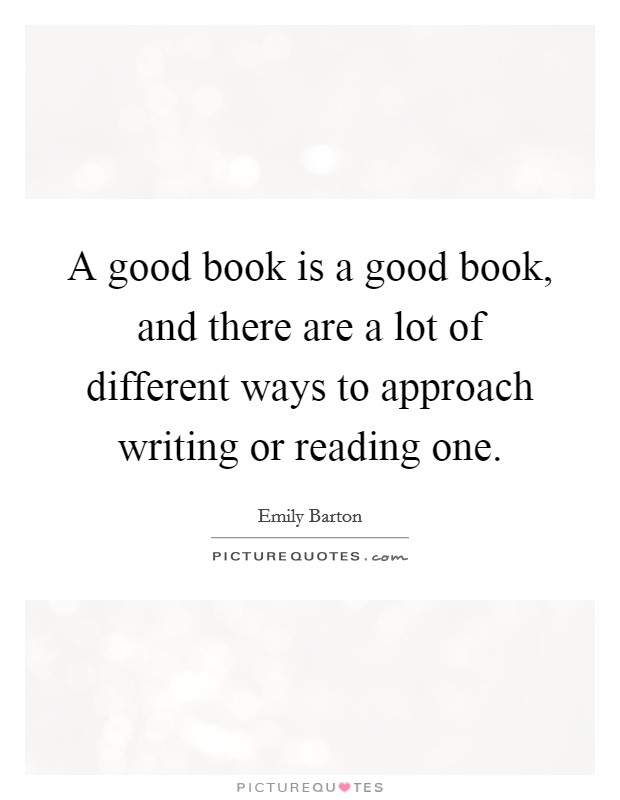 A good book is a good book, and there are a lot of different ways to approach writing or reading one. Picture Quote #1