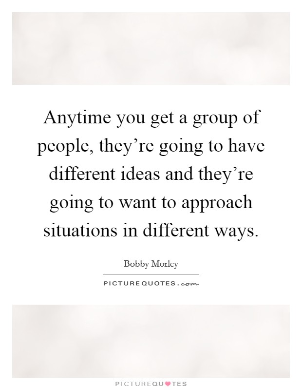 Anytime you get a group of people, they're going to have different ideas and they're going to want to approach situations in different ways. Picture Quote #1
