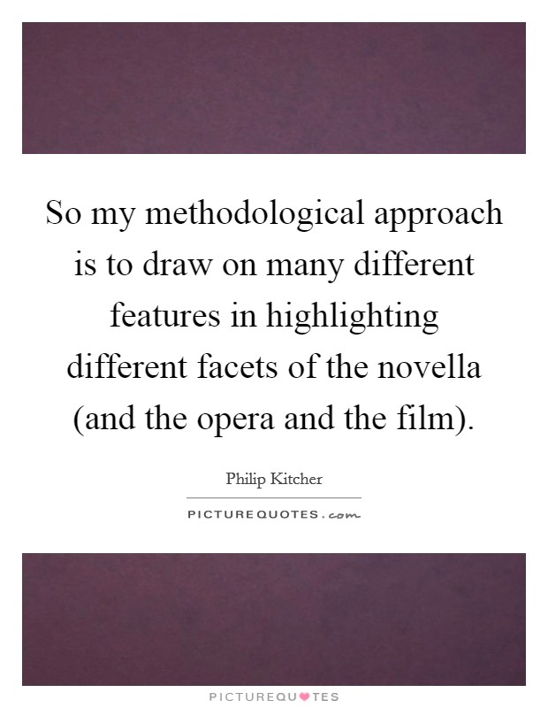 So my methodological approach is to draw on many different features in highlighting different facets of the novella (and the opera and the film). Picture Quote #1