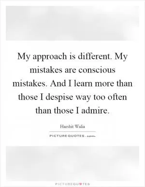 My approach is different. My mistakes are conscious mistakes. And I learn more than those I despise way too often than those I admire Picture Quote #1