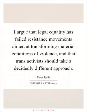 I argue that legal equality has failed resistance movements aimed at transforming material conditions of violence, and that trans activists should take a decidedly different approach Picture Quote #1