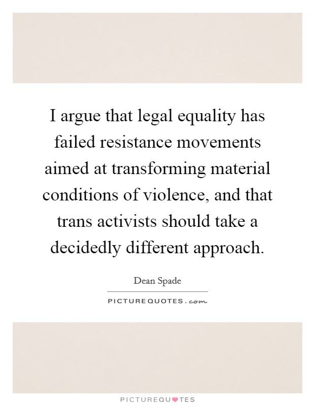 I argue that legal equality has failed resistance movements aimed at transforming material conditions of violence, and that trans activists should take a decidedly different approach. Picture Quote #1