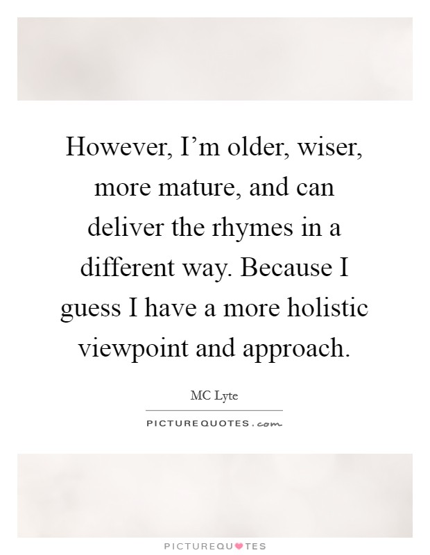 However, I'm older, wiser, more mature, and can deliver the rhymes in a different way. Because I guess I have a more holistic viewpoint and approach. Picture Quote #1