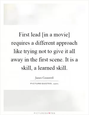 First lead [in a movie] requires a different approach like trying not to give it all away in the first scene. It is a skill, a learned skill Picture Quote #1