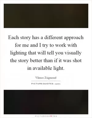 Each story has a different approach for me and I try to work with lighting that will tell you visually the story better than if it was shot in available light Picture Quote #1