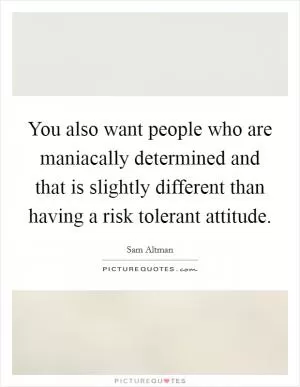 You also want people who are maniacally determined and that is slightly different than having a risk tolerant attitude Picture Quote #1