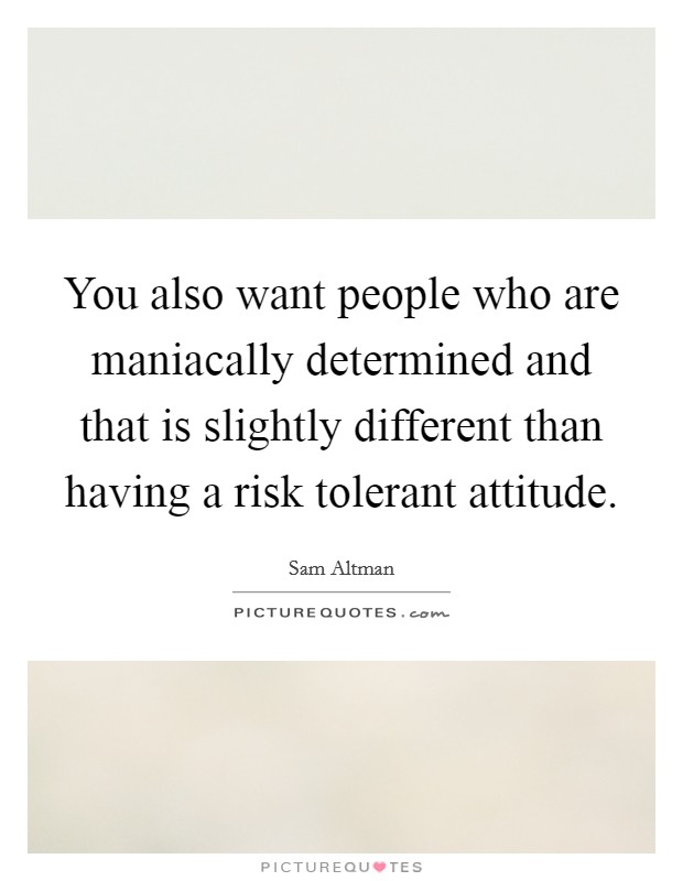 You also want people who are maniacally determined and that is slightly different than having a risk tolerant attitude. Picture Quote #1