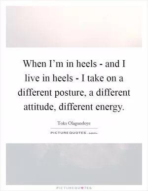 When I’m in heels - and I live in heels - I take on a different posture, a different attitude, different energy Picture Quote #1