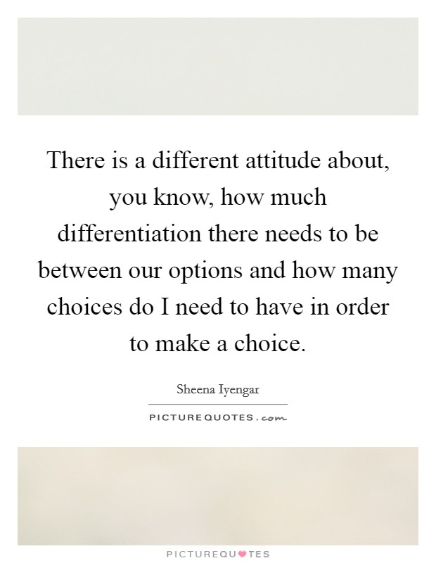 There is a different attitude about, you know, how much differentiation there needs to be between our options and how many choices do I need to have in order to make a choice. Picture Quote #1