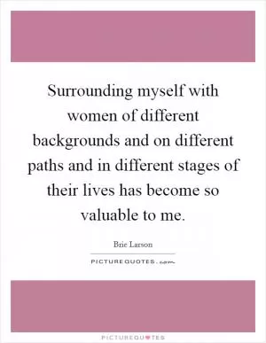 Surrounding myself with women of different backgrounds and on different paths and in different stages of their lives has become so valuable to me Picture Quote #1