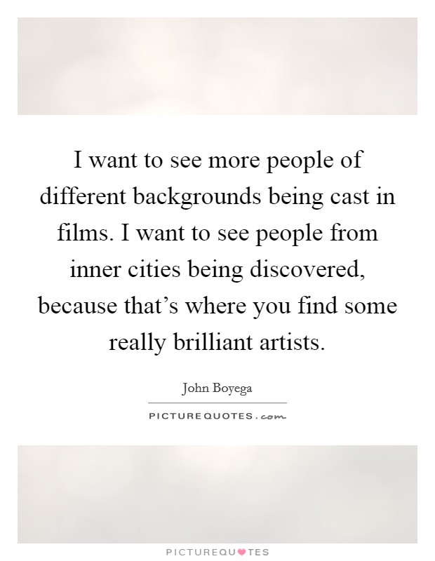I want to see more people of different backgrounds being cast in films. I want to see people from inner cities being discovered, because that's where you find some really brilliant artists. Picture Quote #1