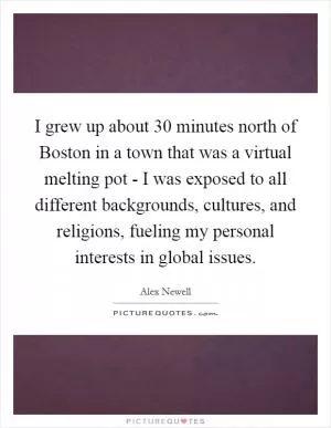 I grew up about 30 minutes north of Boston in a town that was a virtual melting pot - I was exposed to all different backgrounds, cultures, and religions, fueling my personal interests in global issues Picture Quote #1