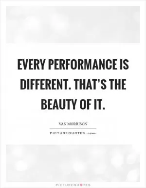 Every performance is different. That’s the beauty of it Picture Quote #1