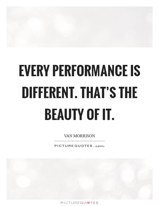 Every performance is different. That's the beauty of it. Picture Quote #1