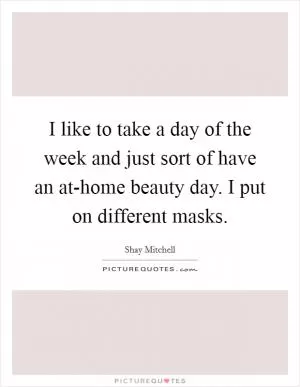 I like to take a day of the week and just sort of have an at-home beauty day. I put on different masks Picture Quote #1