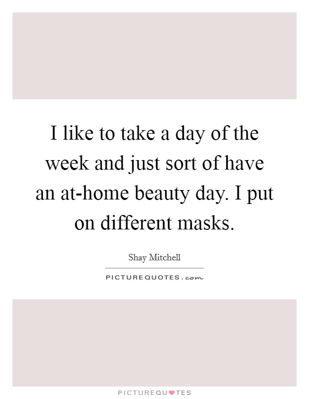 I like to take a day of the week and just sort of have an at-home beauty day. I put on different masks. Picture Quote #1
