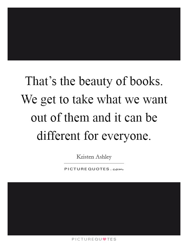 That's the beauty of books. We get to take what we want out of them and it can be different for everyone. Picture Quote #1