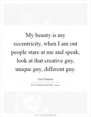 My beauty is my eccentricity, when I am out people stare at me and speak, look at that creative guy, unique guy, different guy Picture Quote #1