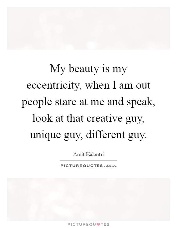 My beauty is my eccentricity, when I am out people stare at me and speak, look at that creative guy, unique guy, different guy. Picture Quote #1