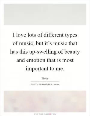 I love lots of different types of music, but it’s music that has this up-swelling of beauty and emotion that is most important to me Picture Quote #1