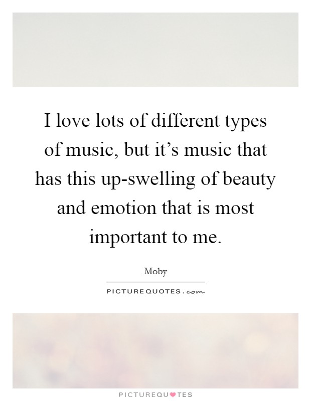 I love lots of different types of music, but it's music that has this up-swelling of beauty and emotion that is most important to me. Picture Quote #1