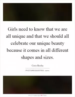Girls need to know that we are all unique and that we should all celebrate our unique beauty because it comes in all different shapes and sizes Picture Quote #1