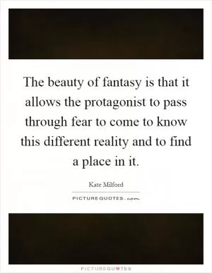 The beauty of fantasy is that it allows the protagonist to pass through fear to come to know this different reality and to find a place in it Picture Quote #1