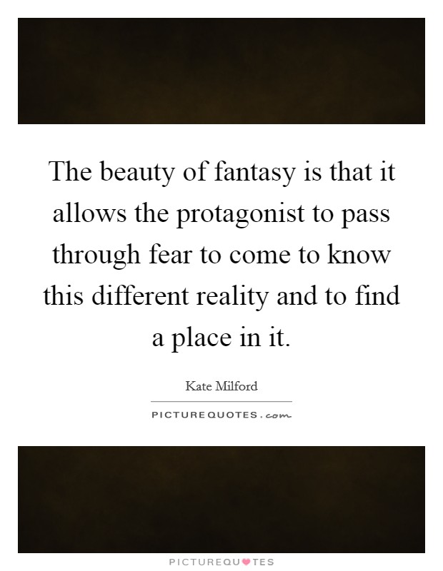 The beauty of fantasy is that it allows the protagonist to pass through fear to come to know this different reality and to find a place in it. Picture Quote #1